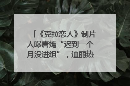 《克拉恋人》制片人曝唐嫣“迟到一个月没进组”，迪丽热巴险些被替换！刚刚，唐嫣方最新发声