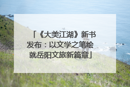 《大美江湖》新书发布：以文学之笔绘就岳阳文旅新篇章