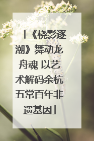 《桡影逐潮》舞动龙舟魂 以艺术解码余杭五常百年非遗基因