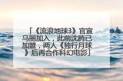 《流浪地球3》官宣马丽加入，此前沈腾已加盟，两人《独行月球》后再合作科幻电影