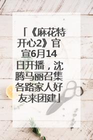 《麻花特开心2》官宣6月14日开播，沈腾马丽召集各路家人好友来团建