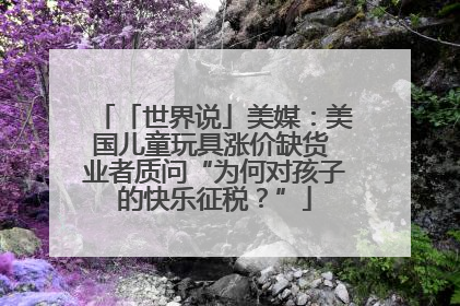 「世界说」美媒：美国儿童玩具涨价缺货 业者质问“为何对孩子的快乐征税？”