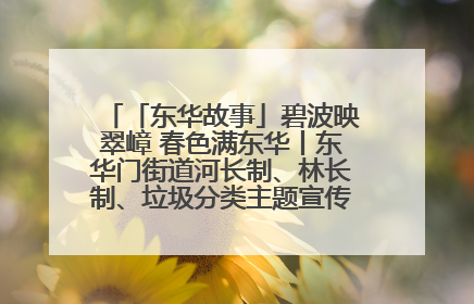 「东华故事」碧波映翠嶂 春色满东华丨东华门街道河长制、林长制、垃圾分类主题宣传如火如荼中