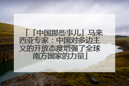 「中国那些事儿」马来西亚专家：中国对多边主义的开放态度增强了全球南方国家的力量