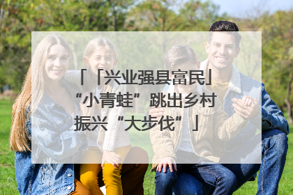 「兴业强县富民」“小青蛙”跳出乡村振兴“大步伐”