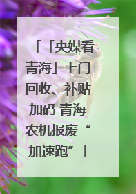 「央媒看青海」上门回收、补贴加码 青海农机报废“加速跑”