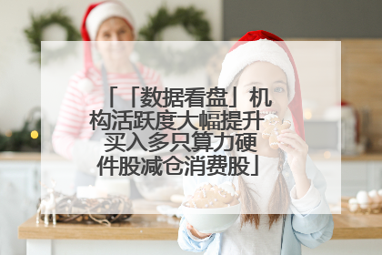 「数据看盘」机构活跃度大幅提升 买入多只算力硬件股减仓消费股