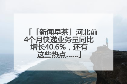 「新闻早茶」河北前4个月快递业务量同比增长40.6%，还有这些热点……