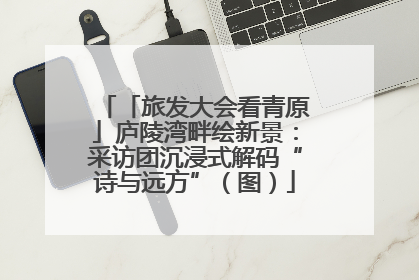 「旅发大会看青原」庐陵湾畔绘新景：采访团沉浸式解码“诗与远方”（图）
