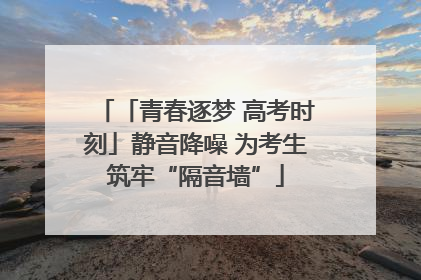 「青春逐梦 高考时刻」静音降噪 为考生筑牢“隔音墙”