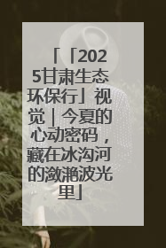 「2025甘肃生态环保行」视觉｜今夏的心动密码，藏在冰沟河的潋滟波光里