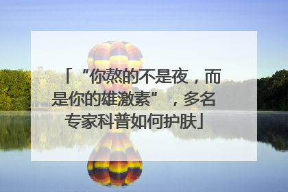 “你熬的不是夜，而是你的雄激素”，多名专家科普如何护肤