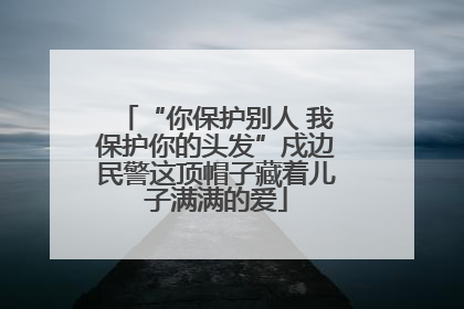“你保护别人 我保护你的头发”戍边民警这顶帽子藏着儿子满满的爱
