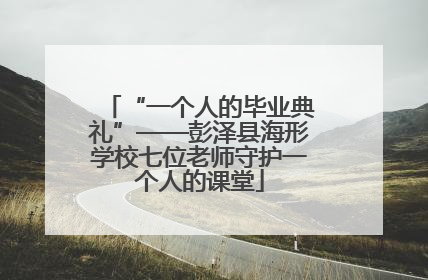“一个人的毕业典礼”——彭泽县海形学校七位老师守护一个人的课堂
