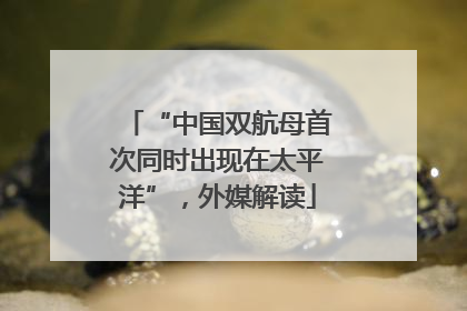 “中国双航母首次同时出现在太平洋”，外媒解读