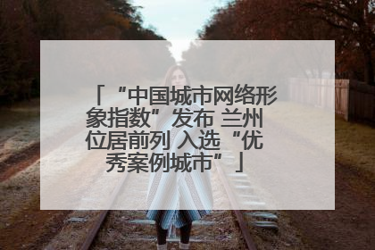 “中国城市网络形象指数”发布 兰州位居前列 入选“优秀案例城市”