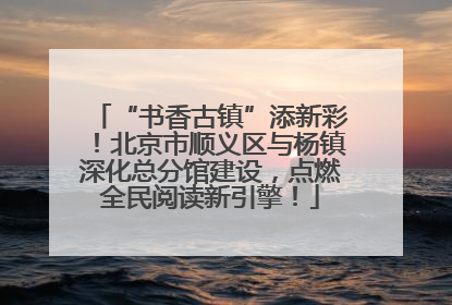 “书香古镇”添新彩！北京市顺义区与杨镇深化总分馆建设，点燃全民阅读新引擎！