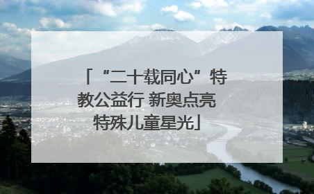 “二十载同心”特教公益行 新奥点亮特殊儿童星光