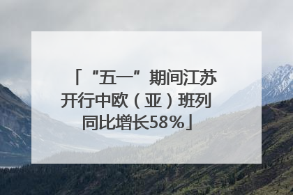 “五一”期间江苏开行中欧（亚）班列同比增长58％