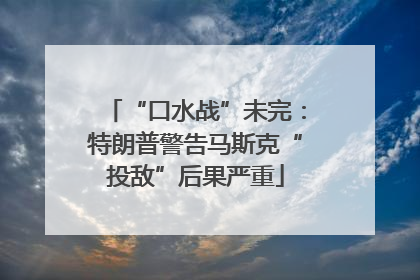 “口水战”未完：特朗普警告马斯克“投敌”后果严重