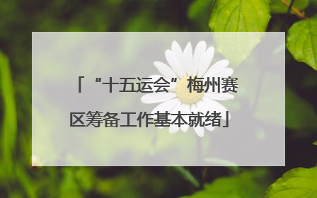“十五运会”梅州赛区筹备工作基本就绪