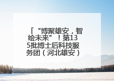 “博聚雄安，智绘未来”！第135批博士后科技服务团（河北雄安）活动成功举办