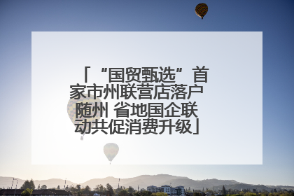 “国贸甄选”首家市州联营店落户随州 省地国企联动共促消费升级