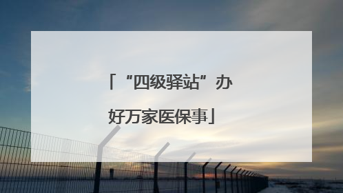 “四级驿站”办好万家医保事