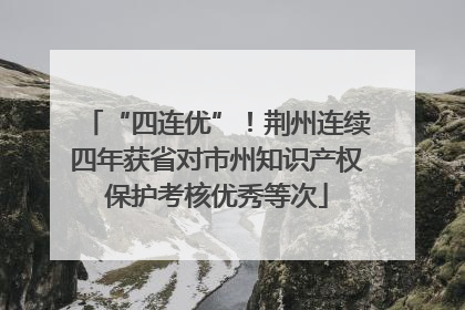 “四连优”！荆州连续四年获省对市州知识产权保护考核优秀等次