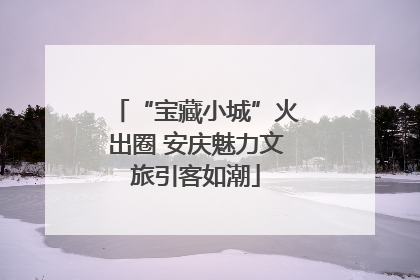 “宝藏小城”火出圈 安庆魅力文旅引客如潮