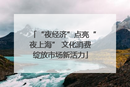“夜经济”点亮“夜上海” 文化消费绽放市场新活力