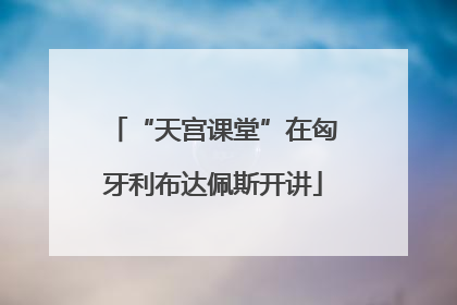“天宫课堂”在匈牙利布达佩斯开讲