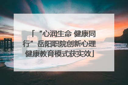 “心润生命 健康同行”岳阳职院创新心理健康教育模式获实效