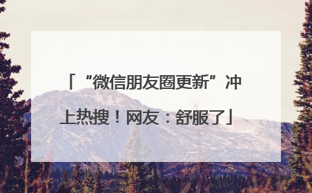 “微信朋友圈更新”冲上热搜！网友：舒服了