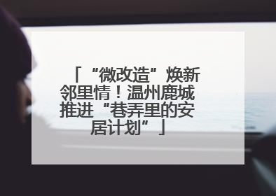 “微改造”焕新邻里情！温州鹿城推进“巷弄里的安居计划”