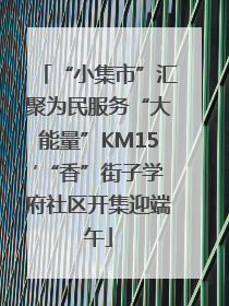 “小集市”汇聚为民服务“大能量”KM15′“香”街子学府社区开集迎端午