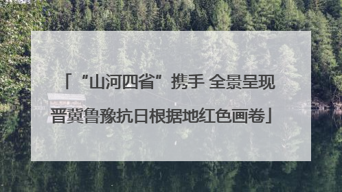 “山河四省”携手 全景呈现晋冀鲁豫抗日根据地红色画卷