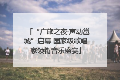 “广旅之夜·声动邕城”启幕 国家级歌唱家领衔音乐盛宴