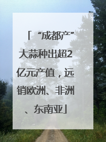 “成都产”大蒜种出超2亿元产值，远销欧洲、非洲、东南亚