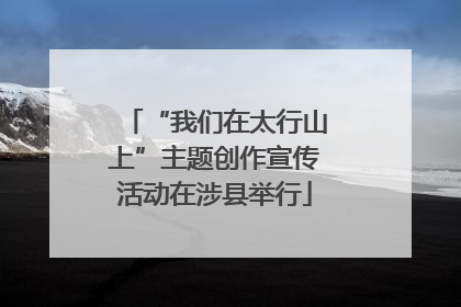 “我们在太行山上”主题创作宣传活动在涉县举行