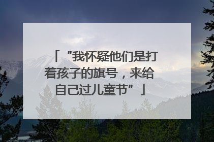 “我怀疑他们是打着孩子的旗号，来给自己过儿童节”