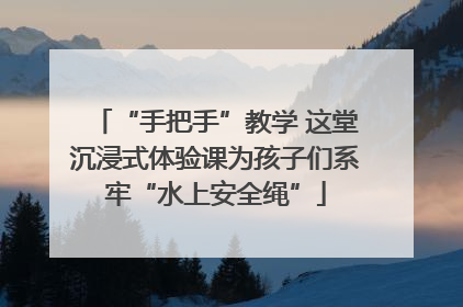 “手把手”教学 这堂沉浸式体验课为孩子们系牢“水上安全绳”