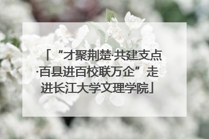 “才聚荆楚·共建支点·百县进百校联万企”走进长江大学文理学院