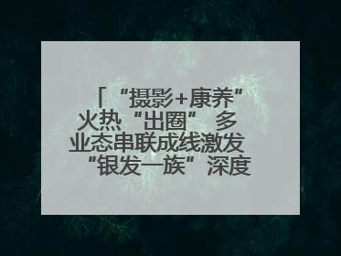 “摄影+康养”火热“出圈” 多业态串联成线激发“银发一族”深度游潜力