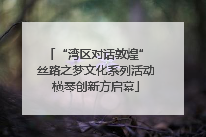 “湾区对话敦煌” 丝路之梦文化系列活动横琴创新方启幕