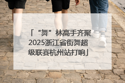 “舞”林高手齐聚 2025浙江省街舞超级联赛杭州站打响