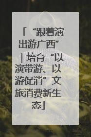 “跟着演出游广西”｜培育“以演带游、以游促消”文旅消费新生态