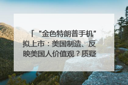 “金色特朗普手机”拟上市：美国制造、反映美国人价值观？质疑者：像天方夜谭