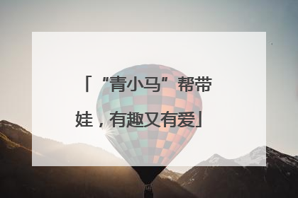 “青小马”帮带娃，有趣又有爱