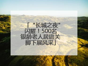 “长城之夜”闪耀！500名银龄老人居庸关脚下展风采